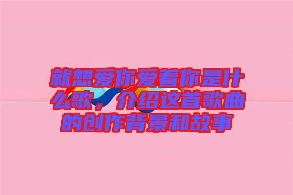 就想愛你愛著你是什么歌，介紹這首歌曲的創(chuàng)作背景和故事