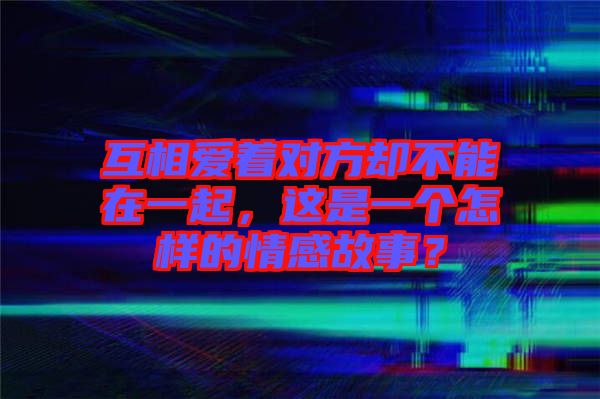 互相愛著對(duì)方卻不能在一起，這是一個(gè)怎樣的情感故事？