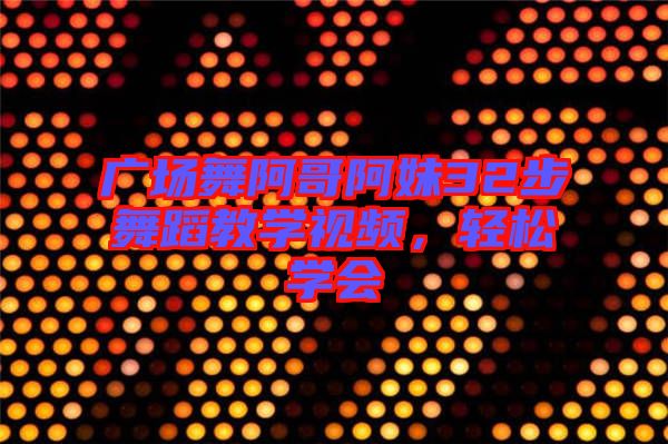 廣場(chǎng)舞阿哥阿妹32步舞蹈教學(xué)視頻，輕松學(xué)會(huì)