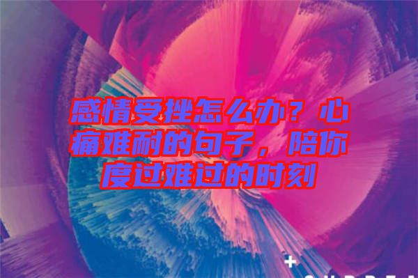 感情受挫怎么辦？心痛難耐的句子，陪你度過難過的時(shí)刻