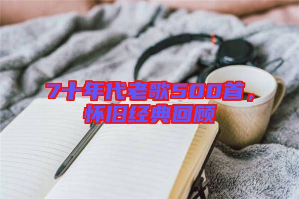 7十年代老歌500首，懷舊經(jīng)典回顧