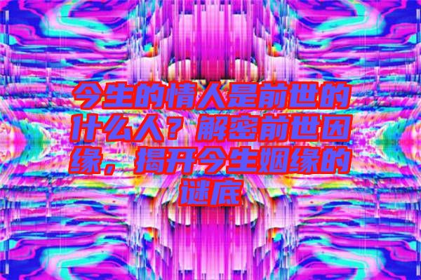 今生的情人是前世的什么人？解密前世因緣，揭開今生姻緣的謎底