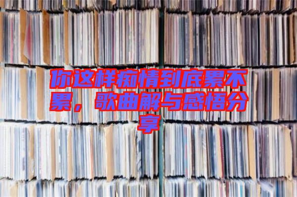 你這樣癡情到底累不累，歌曲解與感悟分享