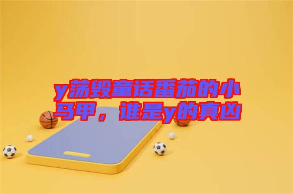 y蕩毀童話番茄的小馬甲，誰(shuí)是y的真兇