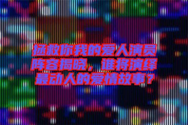 拯救你我的愛人演員陣容揭曉，誰將演繹最動(dòng)人的愛情故事？