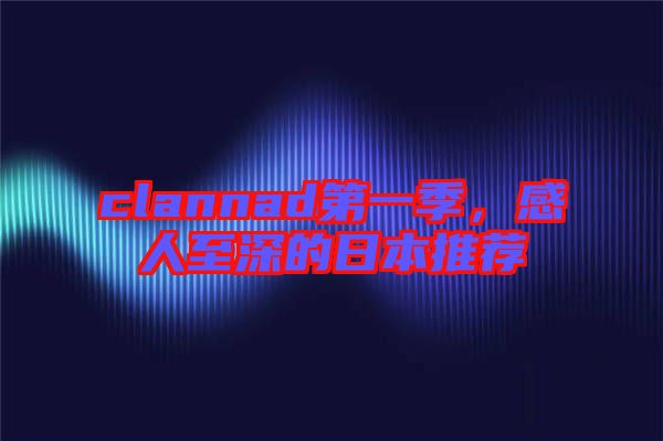 clannad第一季，感人至深的日本推薦