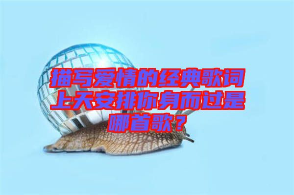 描寫愛情的經(jīng)典歌詞上天安排你身而過是哪首歌？