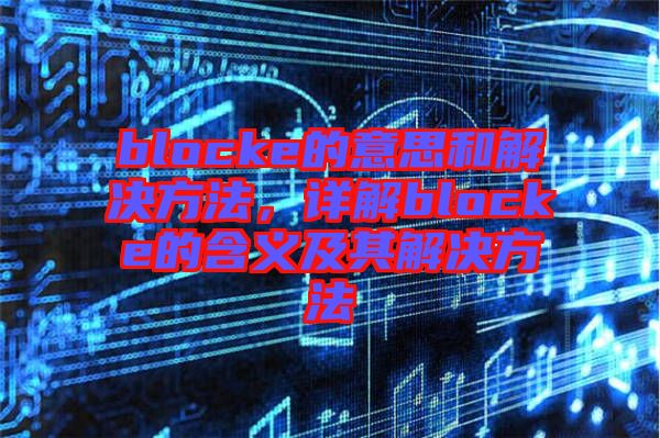 blocke的意思和解決方法，詳解blocke的含義及其解決方法