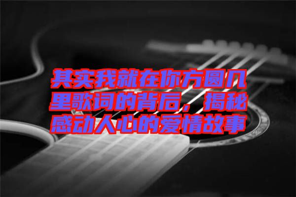 其實我就在你方圓幾里歌詞的背后，揭秘感動人心的愛情故事