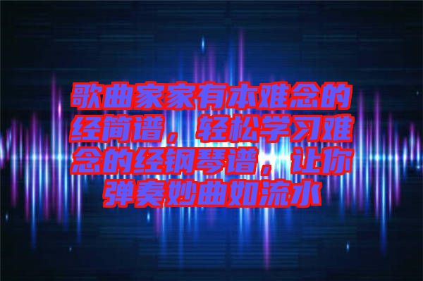 歌曲家家有本難念的經(jīng)簡譜，輕松學(xué)習(xí)難念的經(jīng)鋼琴譜，讓你彈奏妙曲如流水
