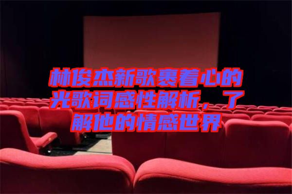 林俊杰新歌裹著心的光歌詞感性解析，了解他的情感世界