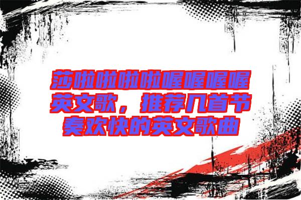 莎啦啦啦啦喔喔喔喔英文歌，推薦幾首節(jié)奏歡快的英文歌曲