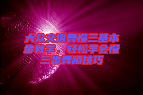 大眾交誼舞慢三基本步教學，輕松學會慢三步舞蹈技巧