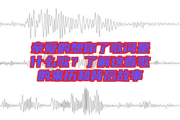 親愛的想你了歌詞是什么歌？了解這首歌的來歷和背后故事