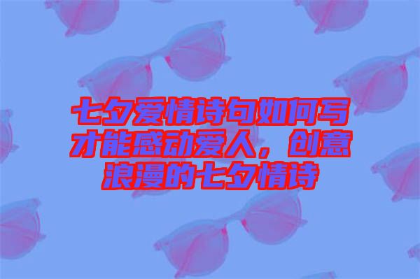 七夕愛情詩(shī)句如何寫才能感動(dòng)愛人，創(chuàng)意浪漫的七夕情詩(shī)