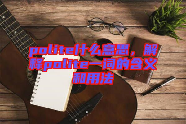 polite什么意思，解釋polite一詞的含義和用法