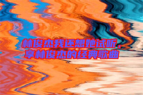林俊杰我還想她試聽，享林俊杰的經(jīng)典歌曲