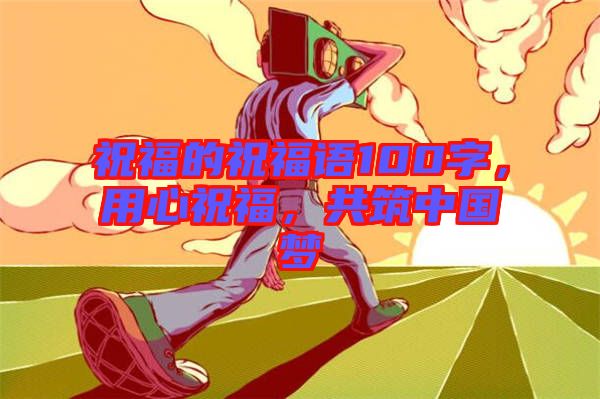 祝福的祝福語(yǔ)100字，用心祝福，共筑中國(guó)夢(mèng)