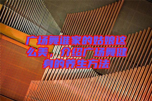 廣場(chǎng)舞誰(shuí)家的姑娘這么美，介紹廣場(chǎng)舞健身的養(yǎng)生方法
