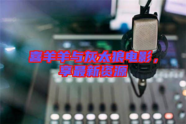 喜羊羊與灰太狼電影，享最新資源