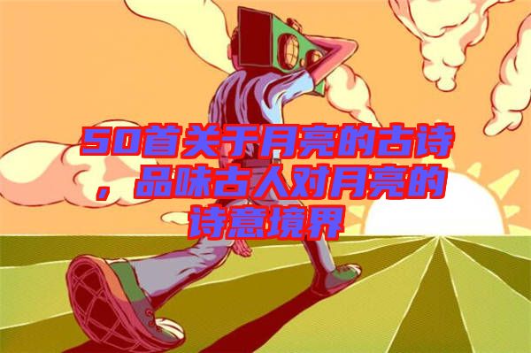 50首關(guān)于月亮的古詩(shī)，品味古人對(duì)月亮的詩(shī)意境界