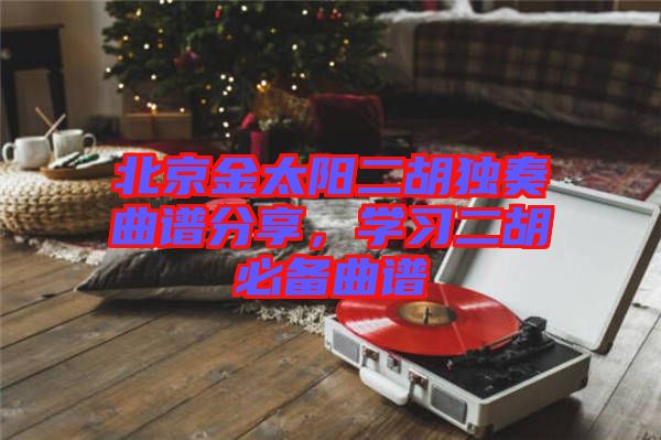北京金太陽二胡獨奏曲譜分享，學習二胡必備曲譜
