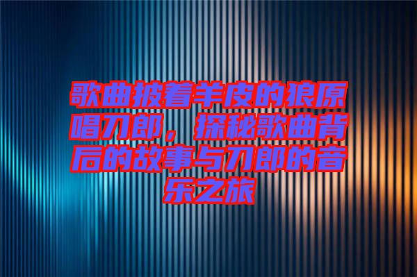 歌曲披著羊皮的狼原唱刀郎，探秘歌曲背后的故事與刀郎的音樂之旅