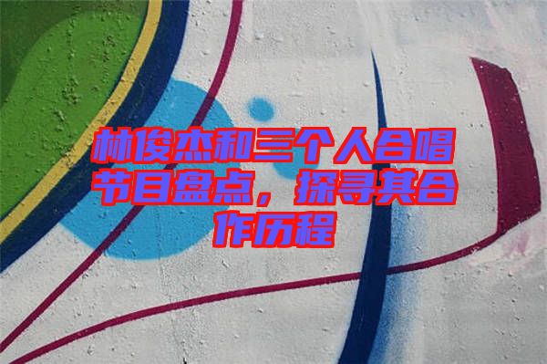 林俊杰和三個(gè)人合唱節(jié)目盤(pán)點(diǎn)，探尋其合作歷程
