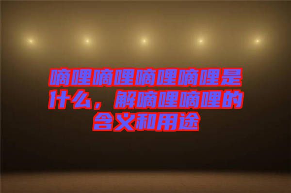 嘀哩嘀哩嘀哩嘀哩是什么，解嘀哩嘀哩的含義和用途