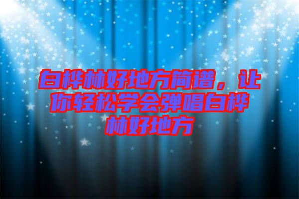 白樺林好地方簡譜，讓你輕松學(xué)會彈唱白樺林好地方