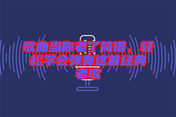 歌曲當(dāng)你老了簡(jiǎn)譜，輕松學(xué)會(huì)彈奏這首經(jīng)典老歌