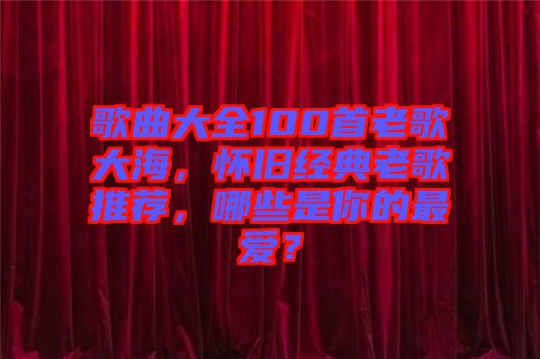 歌曲大全100首老歌大海，懷舊經(jīng)典老歌推薦，哪些是你的最愛？