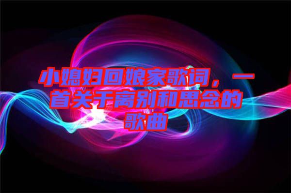 小媳婦回娘家歌詞，一首關(guān)于離別和思念的歌曲