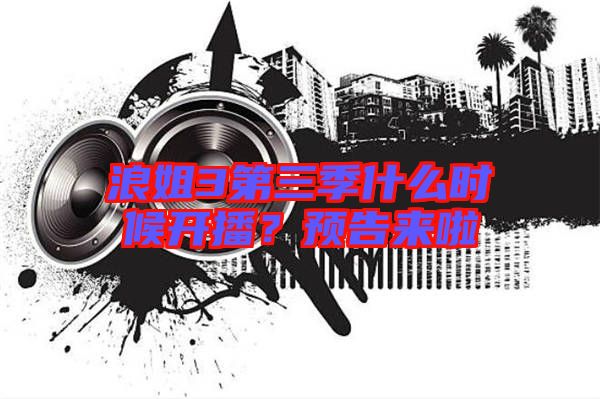 浪姐3第三季什么時候開播？預告來啦