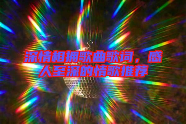 深情相擁歌曲歌詞，感人至深的情歌推薦