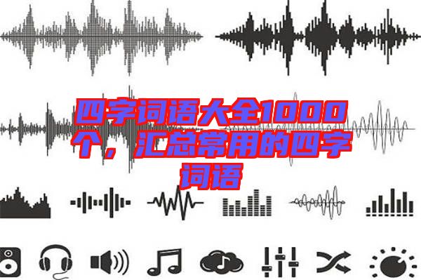 四字詞語(yǔ)大全1000個(gè)，匯總常用的四字詞語(yǔ)