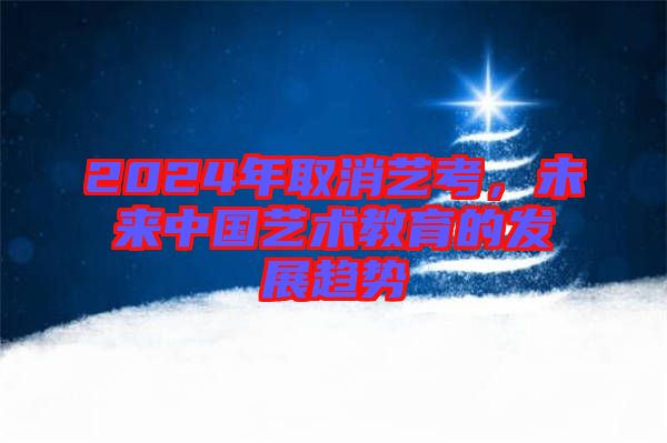 2024年取消藝考，未來中國藝術教育的發(fā)展趨勢