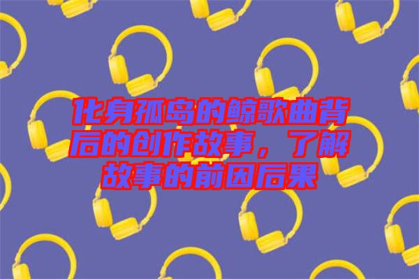 化身孤島的鯨歌曲背后的創(chuàng)作故事，了解故事的前因后果