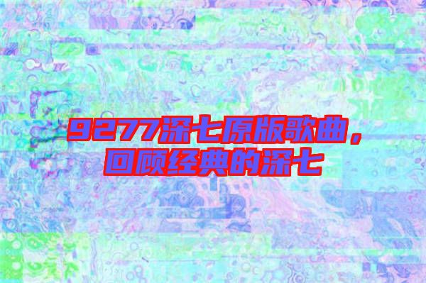 9277深七原版歌曲，回顧經(jīng)典的深七