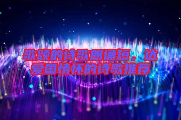 歌頌的詩歌朗誦短，達愛國情懷的詩歌推薦