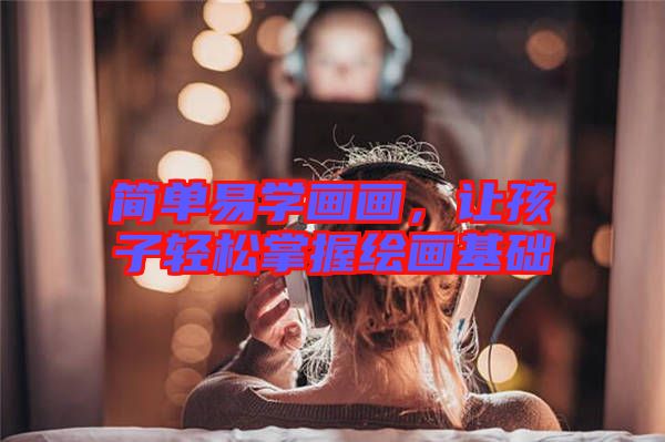 簡單易學(xué)畫畫，讓孩子輕松掌握繪畫基礎(chǔ)