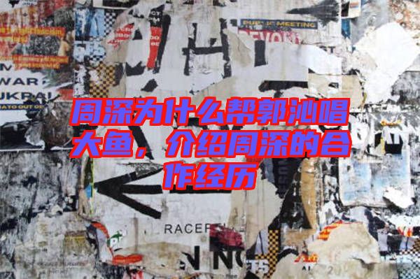 周深為什么幫郭沁唱大魚，介紹周深的合作經(jīng)歷