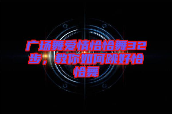 廣場(chǎng)舞愛情恰恰舞32步，教你如何跳好恰恰舞