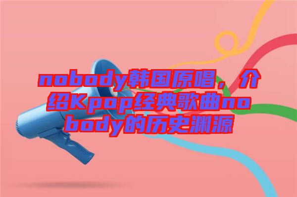 nobody韓國(guó)原唱，介紹Kpop經(jīng)典歌曲nobody的歷史淵源