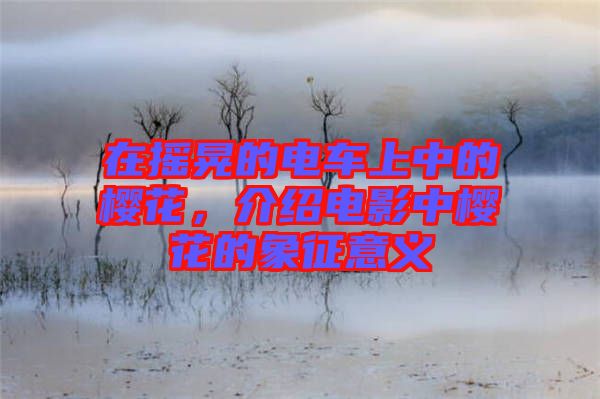 在搖晃的電車上中的櫻花，介紹電影中櫻花的象征意義