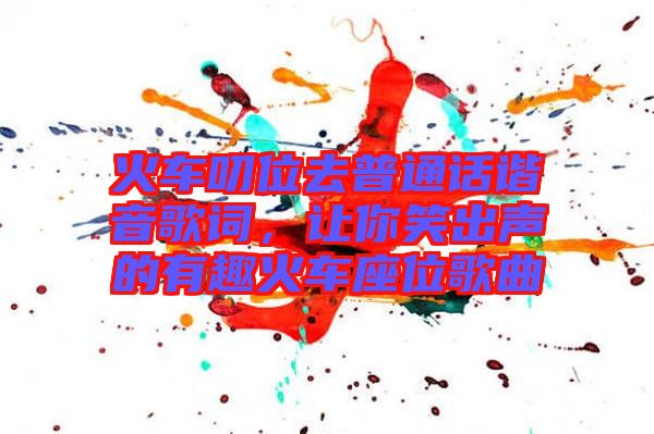 火車叨位去普通話諧音歌詞，讓你笑出聲的有趣火車座位歌曲