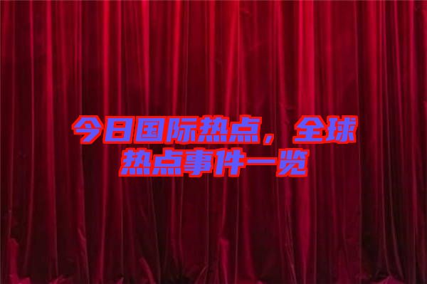 今日國際熱點，全球熱點事件一覽