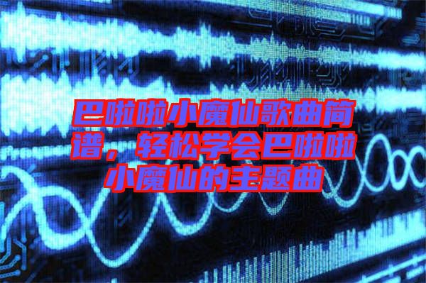 巴啦啦小魔仙歌曲簡(jiǎn)譜，輕松學(xué)會(huì)巴啦啦小魔仙的主題曲