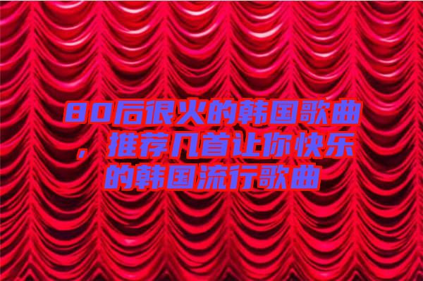80后很火的韓國(guó)歌曲，推薦幾首讓你快樂(lè)的韓國(guó)流行歌曲