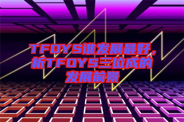 TFOYS誰發(fā)展最好，析TFOYS三位成的發(fā)展前景